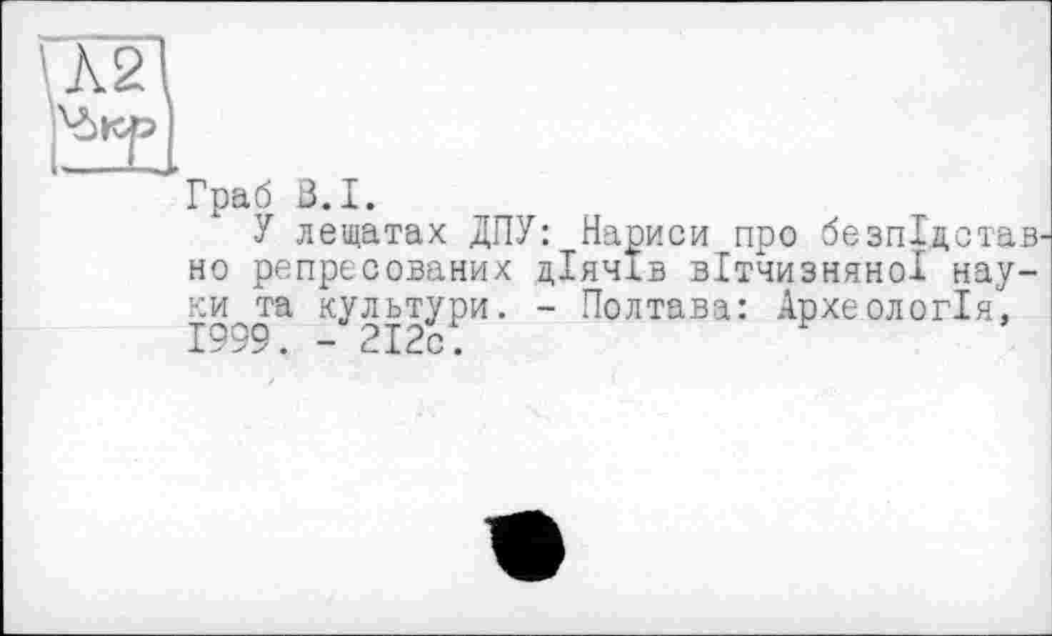 ﻿Граб В.I.
У лещатах ДПУ: Нариси про безпідстав' но репресованих діячів вітчизняної науки та культури. - Полтава: Археологія, 1999. - 2І2с.